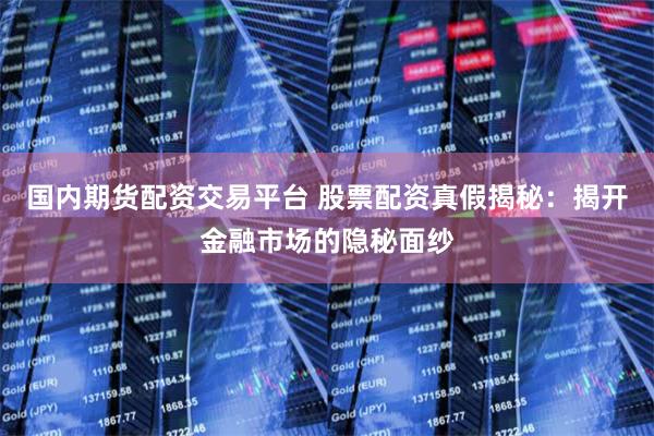 国内期货配资交易平台 股票配资真假揭秘：揭开金融市场的隐秘面纱