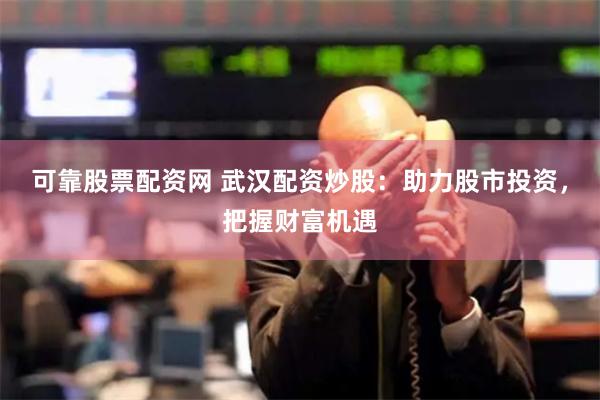 可靠股票配资网 武汉配资炒股：助力股市投资，把握财富机遇