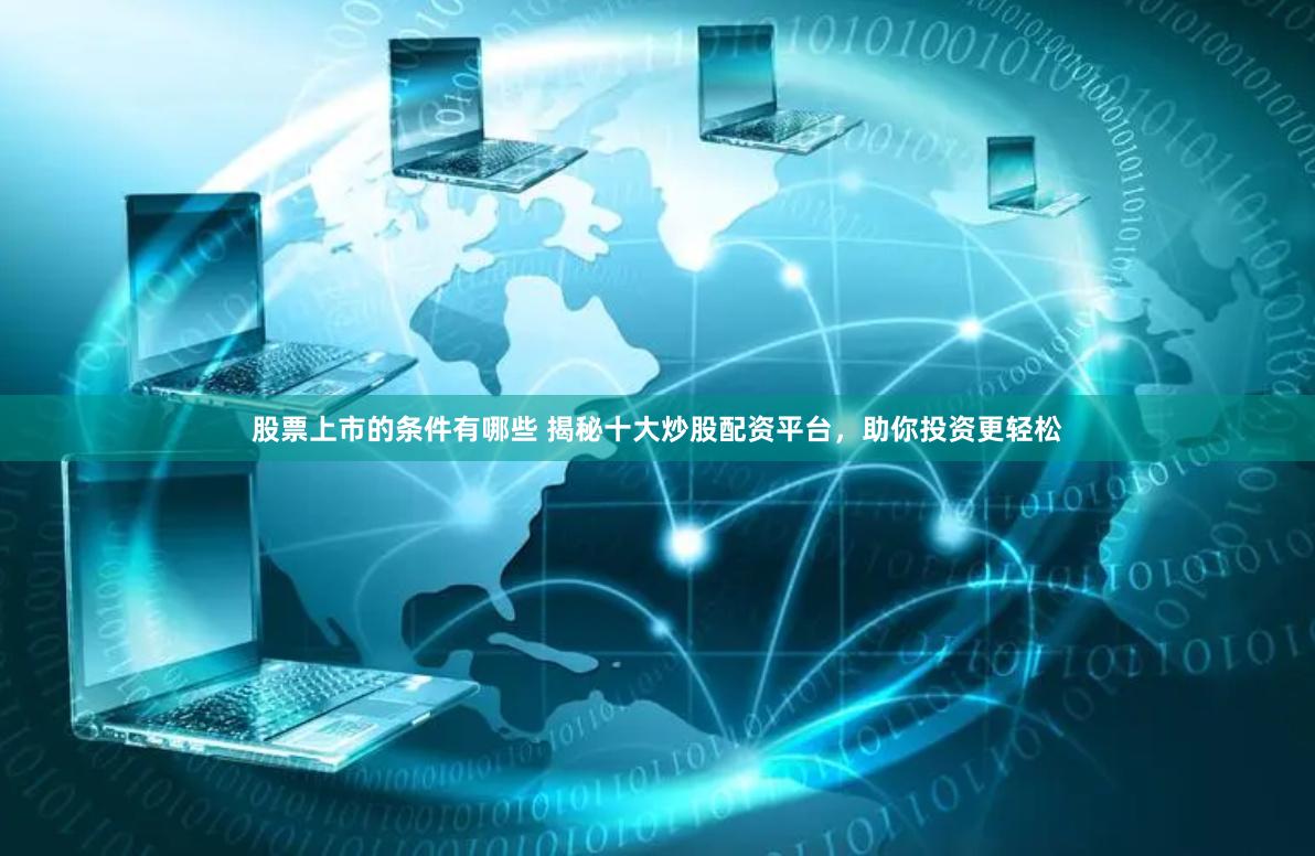 股票上市的条件有哪些 揭秘十大炒股配资平台，助你投资更轻松