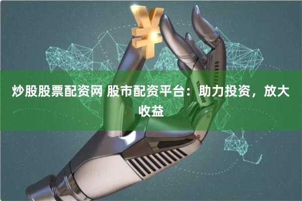 炒股股票配资网 股市配资平台：助力投资，放大收益