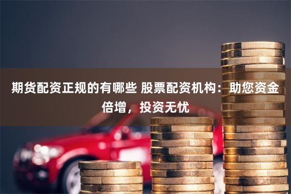 期货配资正规的有哪些 股票配资机构：助您资金倍增，投资无忧