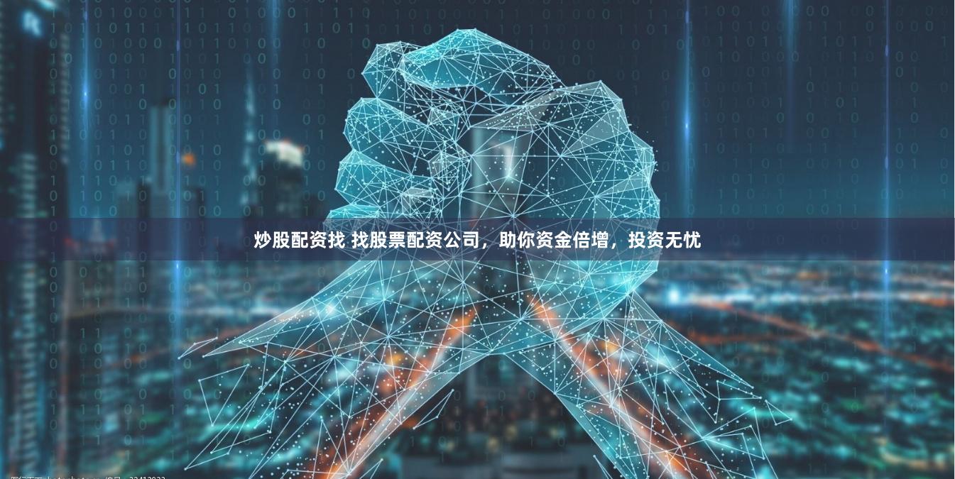 炒股配资找 找股票配资公司，助你资金倍增，投资无忧