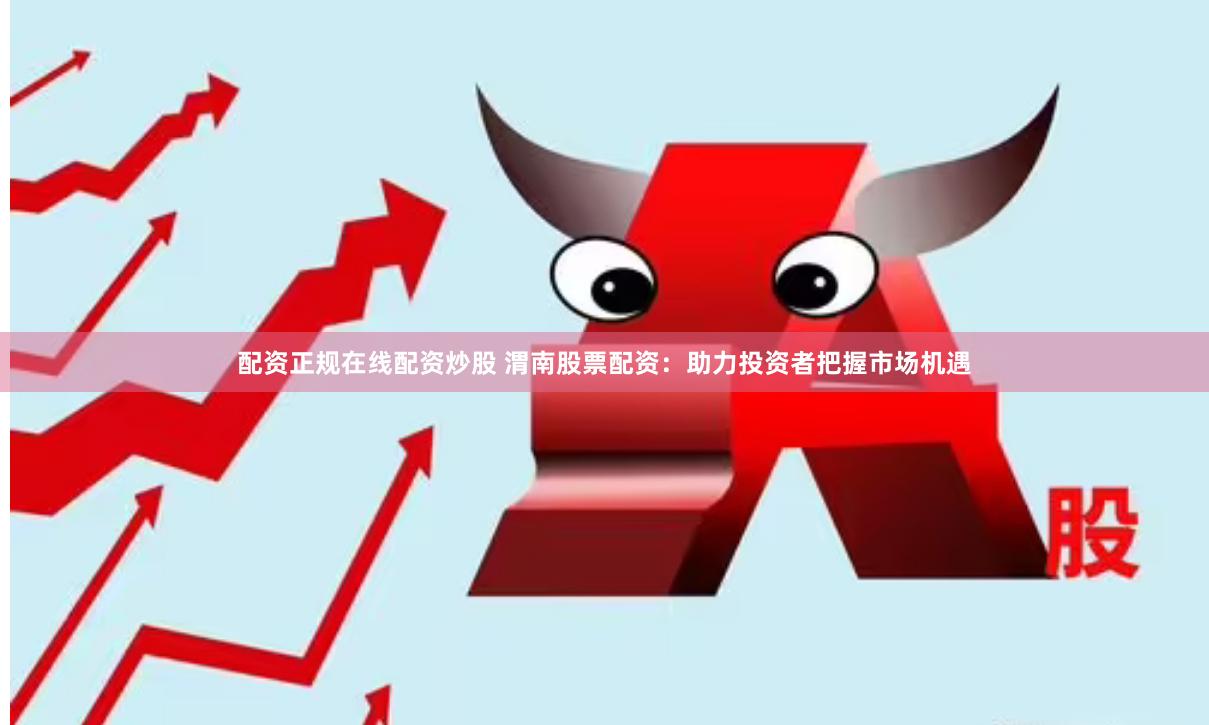 配资正规在线配资炒股 渭南股票配资：助力投资者把握市场机遇