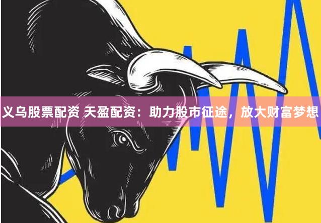 义乌股票配资 天盈配资：助力股市征途，放大财富梦想