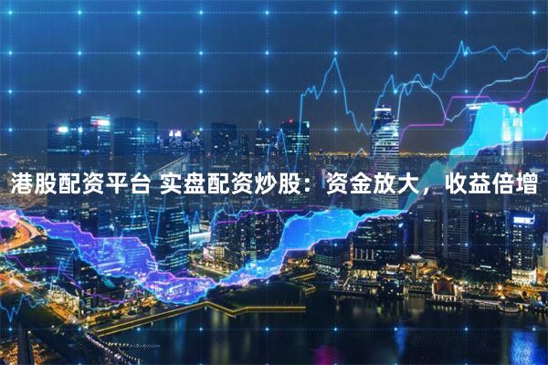 港股配资平台 实盘配资炒股：资金放大，收益倍增