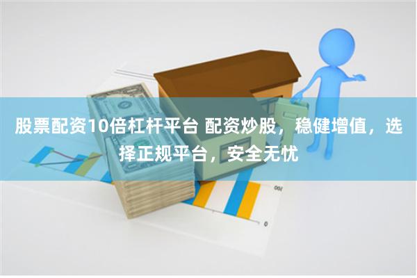 股票配资10倍杠杆平台 配资炒股，稳健增值，选择正规平台，安全无忧