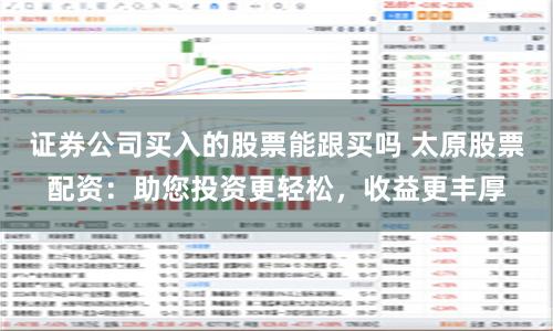 证券公司买入的股票能跟买吗 太原股票配资：助您投资更轻松，收益更丰厚