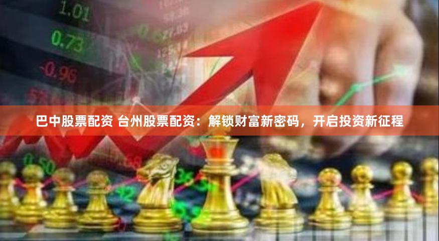 巴中股票配资 台州股票配资：解锁财富新密码，开启投资新征程