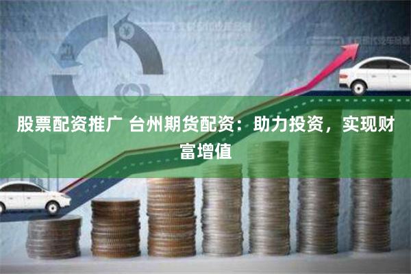 股票配资推广 台州期货配资：助力投资，实现财富增值
