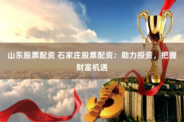 山东股票配资 石家庄股票配资：助力投资，把握财富机遇
