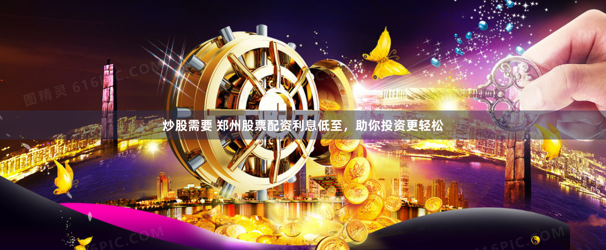 炒股需要 郑州股票配资利息低至，助你投资更轻松