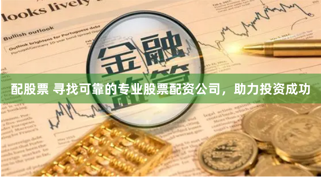 配股票 寻找可靠的专业股票配资公司，助力投资成功