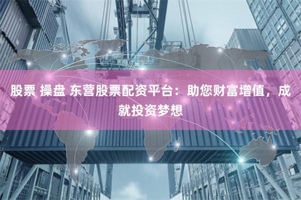 股票 操盘 东营股票配资平台：助您财富增值，成就投资梦想