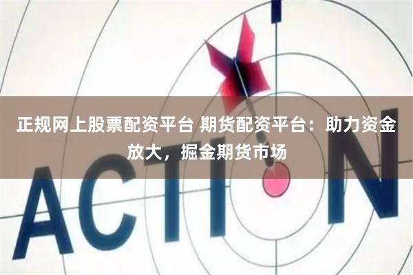 正规网上股票配资平台 期货配资平台：助力资金放大，掘金期货市场