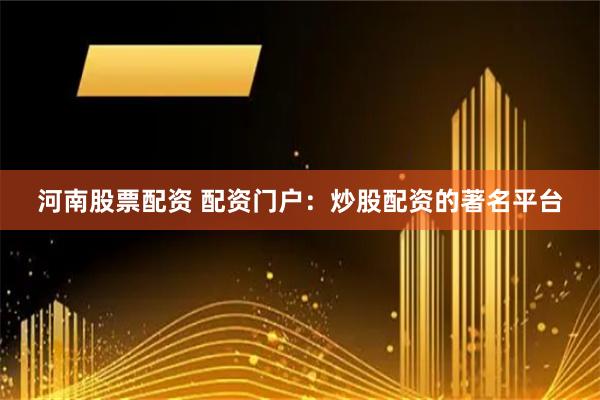 河南股票配资 配资门户：炒股配资的著名平台