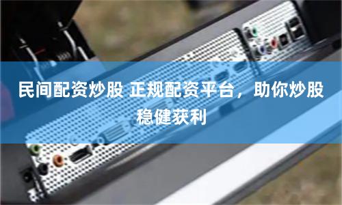 民间配资炒股 正规配资平台，助你炒股稳健获利