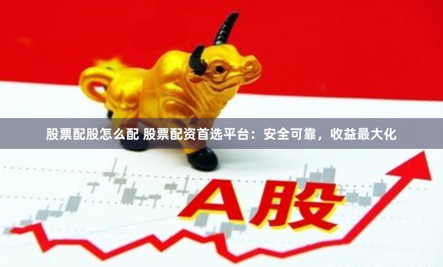 股票配股怎么配 股票配资首选平台：安全可靠，收益最大化
