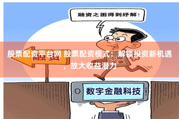 股票配资平台网 股票配资模式：解锁投资新机遇，放大收益潜力