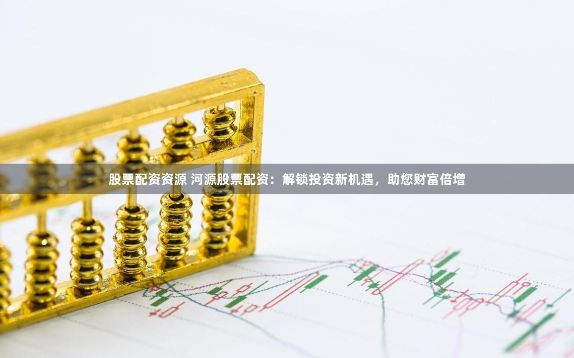 股票配资资源 河源股票配资：解锁投资新机遇，助您财富倍增