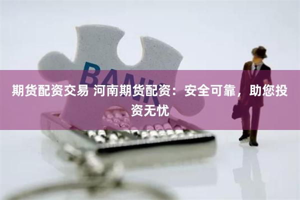 期货配资交易 河南期货配资：安全可靠，助您投资无忧