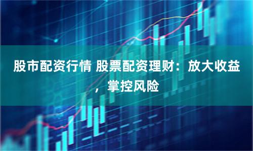 股市配资行情 股票配资理财：放大收益，掌控风险