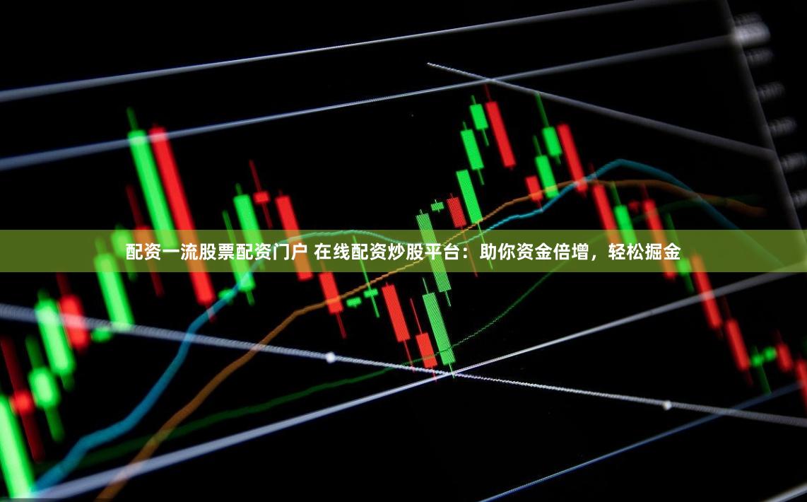 配资一流股票配资门户 在线配资炒股平台：助你资金倍增，轻松掘金