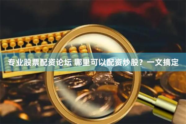 专业股票配资论坛 哪里可以配资炒股？一文搞定