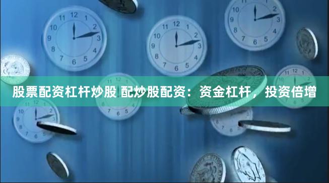 股票配资杠杆炒股 配炒股配资：资金杠杆，投资倍增