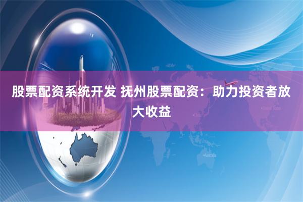 股票配资系统开发 抚州股票配资：助力投资者放大收益