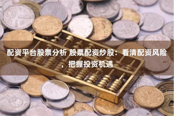 配资平台股票分析 股票配资炒股：看清配资风险，把握投资机遇