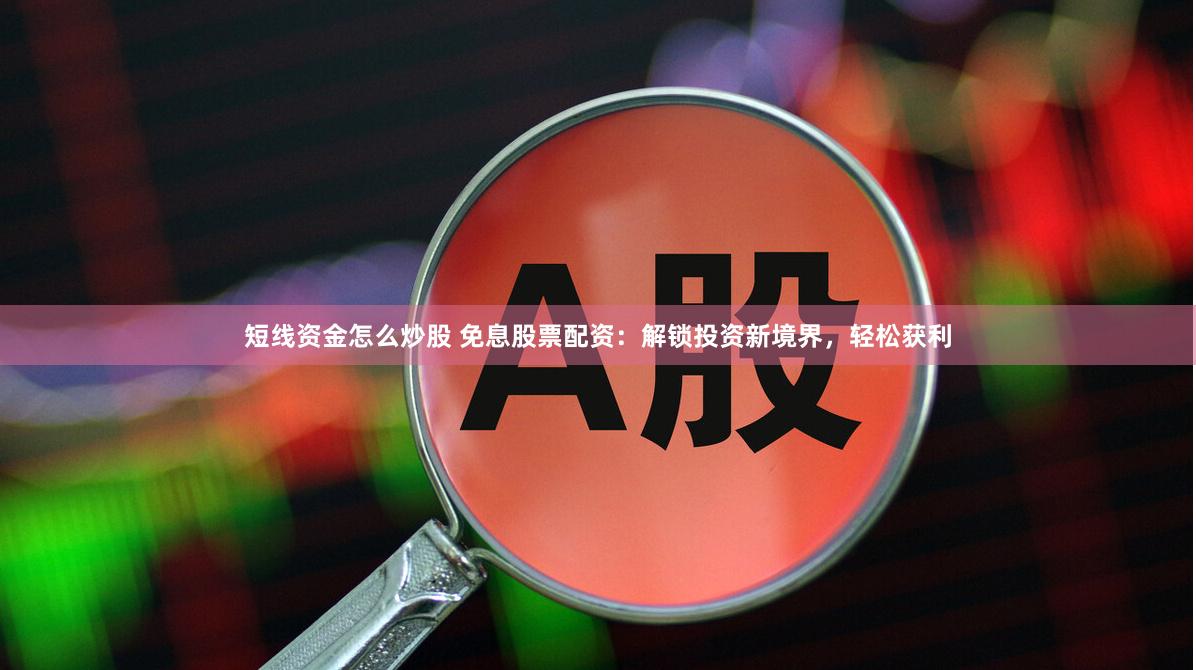 短线资金怎么炒股 免息股票配资：解锁投资新境界，轻松获利