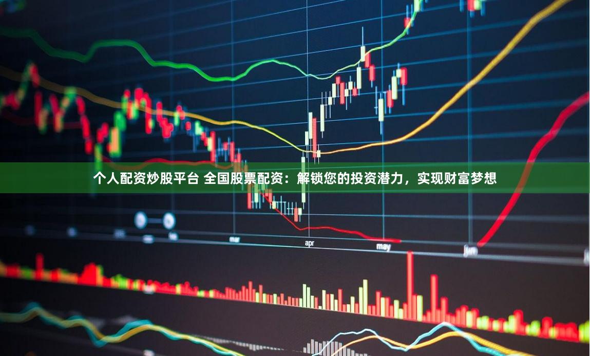 个人配资炒股平台 全国股票配资：解锁您的投资潜力，实现财富梦想