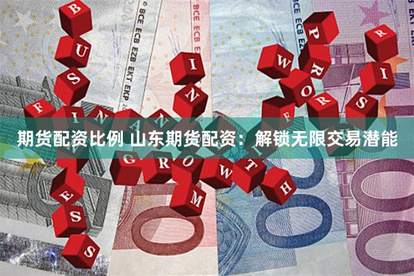 期货配资比例 山东期货配资：解锁无限交易潜能