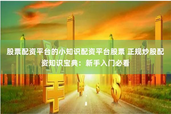 股票配资平台的小知识配资平台股票 正规炒股配资知识宝典：新手入门必看