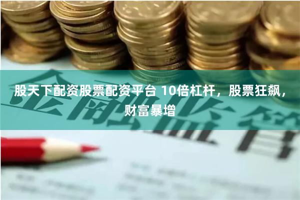 股天下配资股票配资平台 10倍杠杆，股票狂飙，财富暴增
