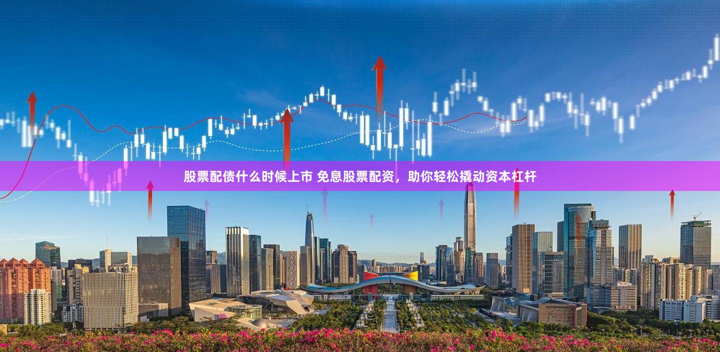 股票配债什么时候上市 免息股票配资，助你轻松撬动资本杠杆