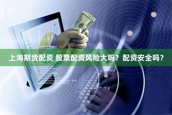 上海期货配资 股票配资风险大吗？配资安全吗？