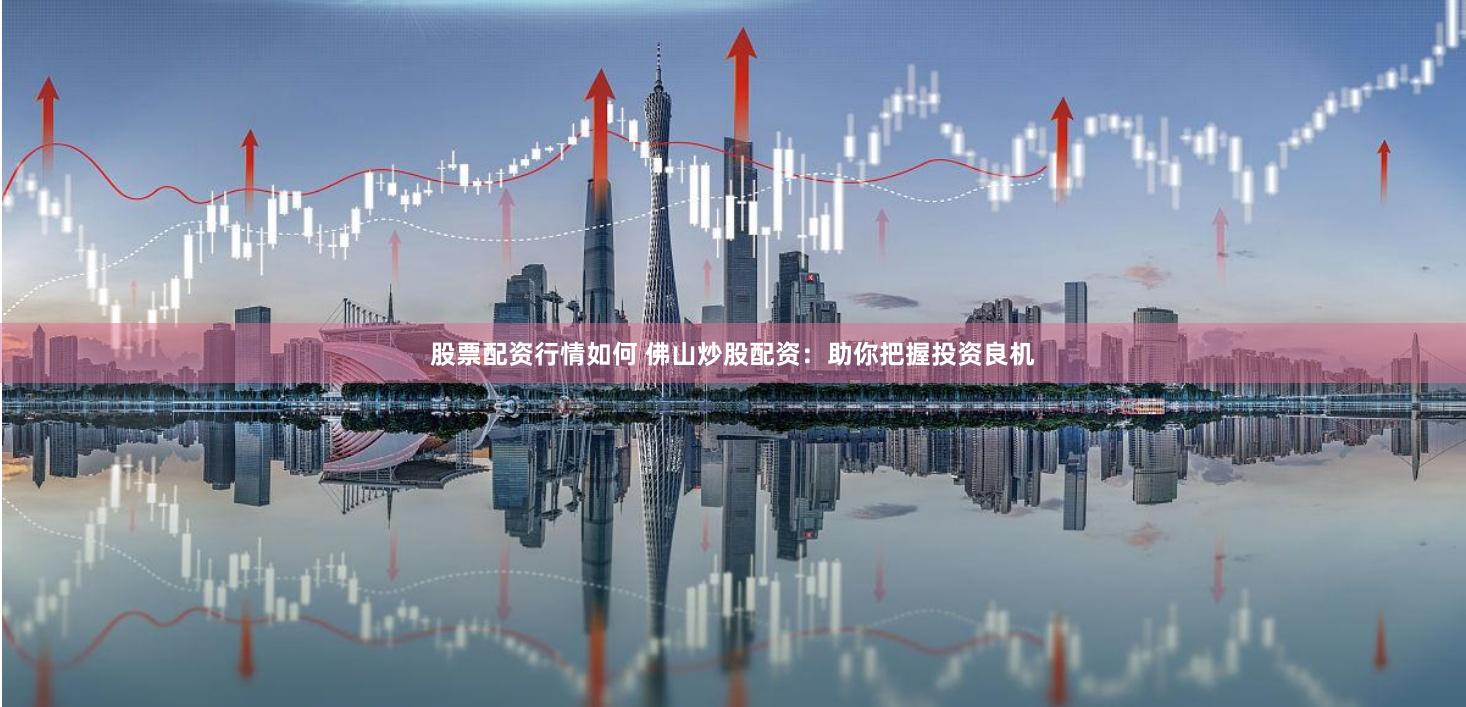 股票配资行情如何 佛山炒股配资：助你把握投资良机