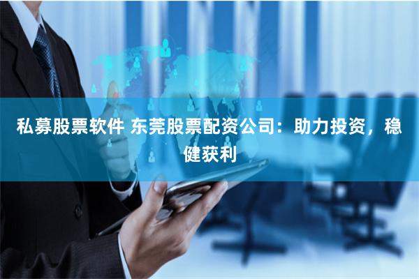 私募股票软件 东莞股票配资公司：助力投资，稳健获利