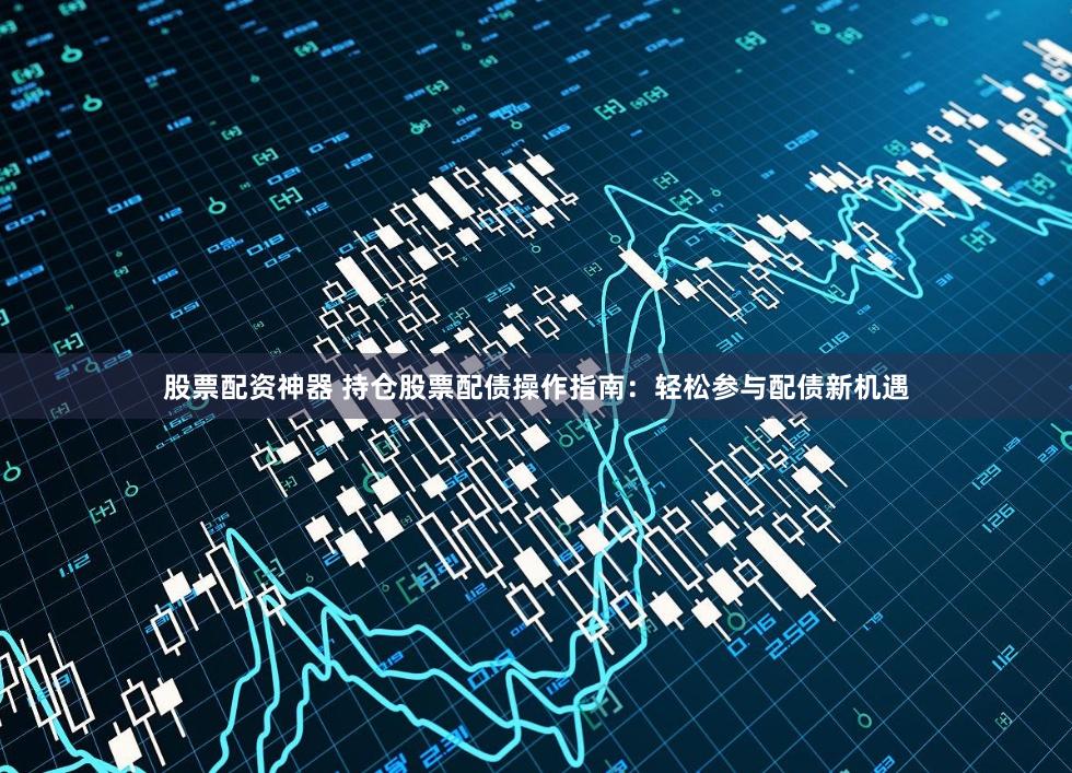 股票配资神器 持仓股票配债操作指南：轻松参与配债新机遇