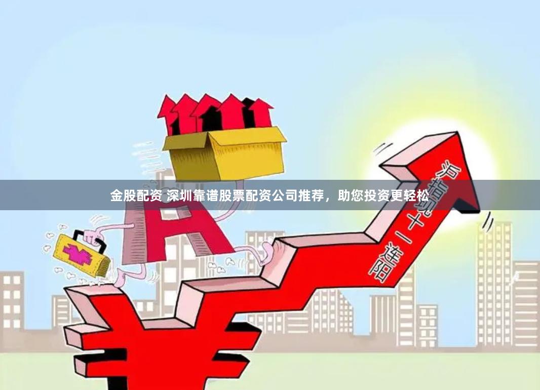 金股配资 深圳靠谱股票配资公司推荐，助您投资更轻松