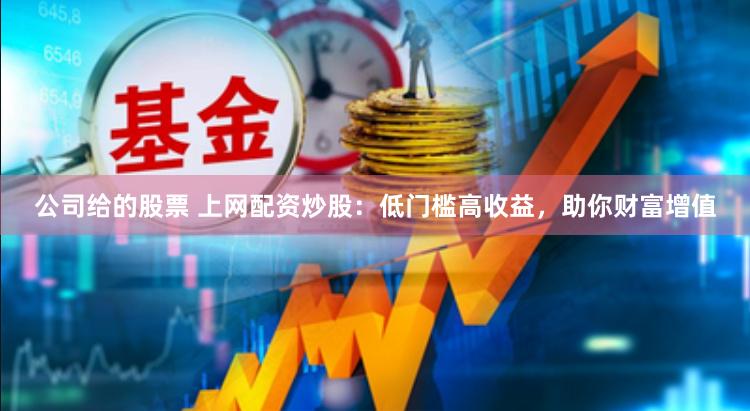 公司给的股票 上网配资炒股：低门槛高收益，助你财富增值