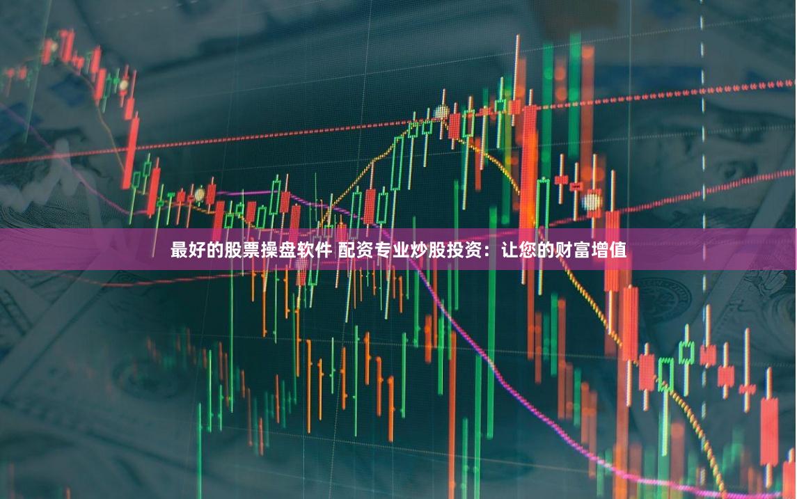最好的股票操盘软件 配资专业炒股投资：让您的财富增值
