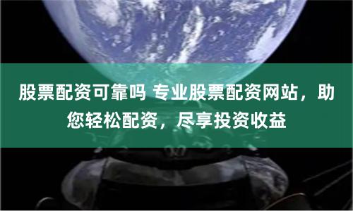 股票配资可靠吗 专业股票配资网站，助您轻松配资，尽享投资收益