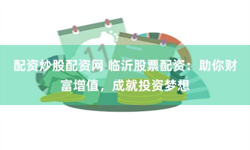 配资炒股配资网 临沂股票配资：助你财富增值，成就投资梦想