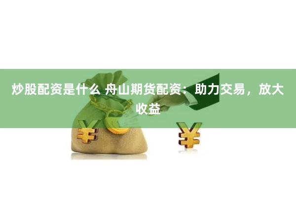 炒股配资是什么 舟山期货配资：助力交易，放大收益