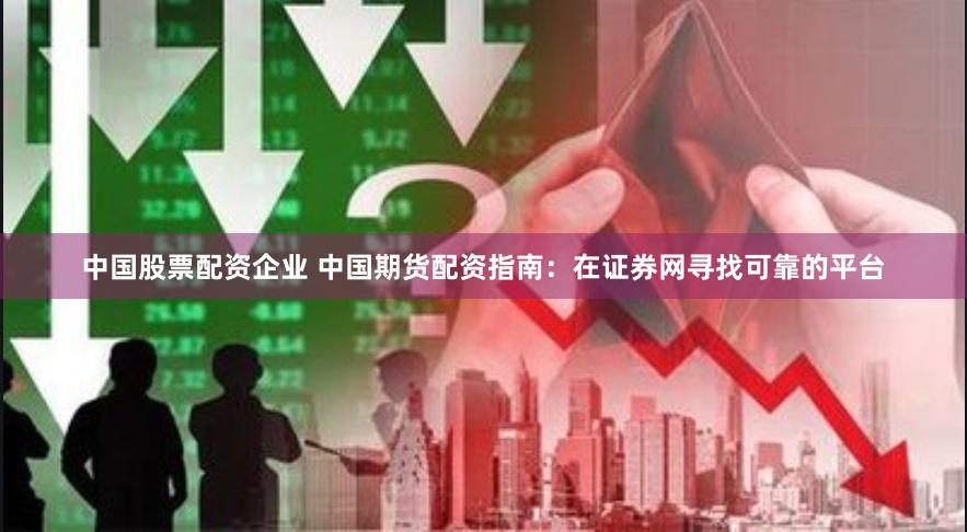 中国股票配资企业 中国期货配资指南：在证券网寻找可靠的平台