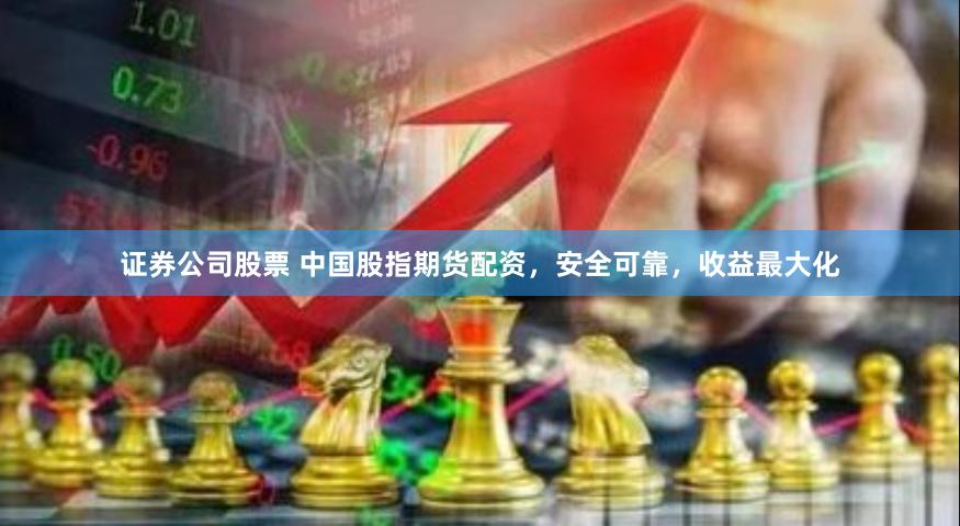证券公司股票 中国股指期货配资，安全可靠，收益最大化