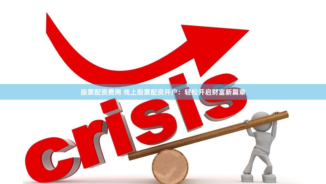 股票配资费用 线上股票配资开户：轻松开启财富新篇章