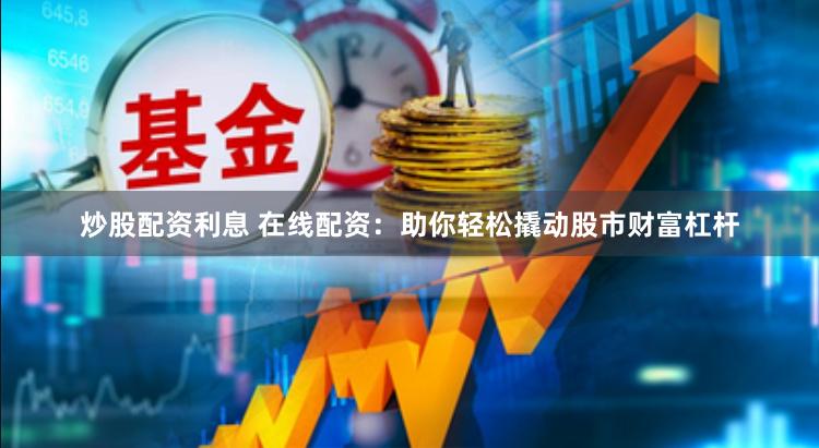 炒股配资利息 在线配资：助你轻松撬动股市财富杠杆